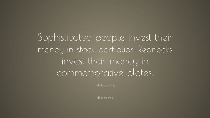 Jeff Foxworthy Quote: “Sophisticated people invest their money in stock portfolios. Rednecks invest their money in commemorative plates.”