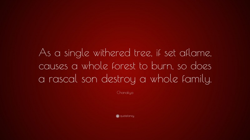 Chanakya Quote: “As a single withered tree, if set aflame, causes a whole forest to burn, so does a rascal son destroy a whole family.”