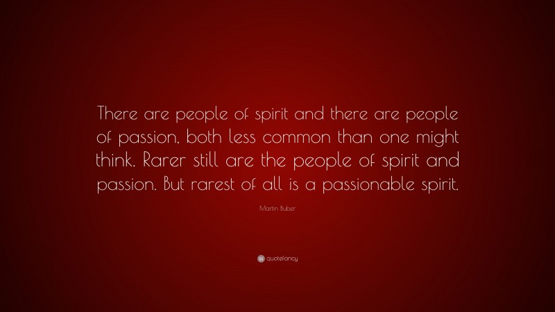 Martin Buber Quote: “There are people of spirit and there are people of passion, both less common than one might think. Rarer still are the people of spirit and passion. But rarest of all is a passionable spirit.”