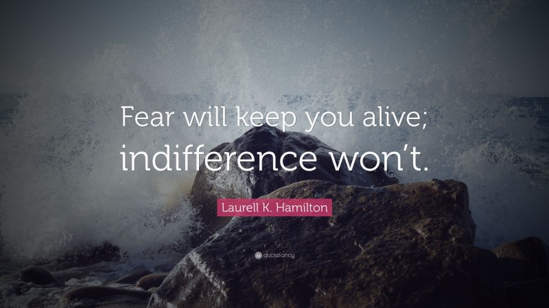 Laurell K. Hamilton Quote: “Fear will keep you alive; indifference won’t.”