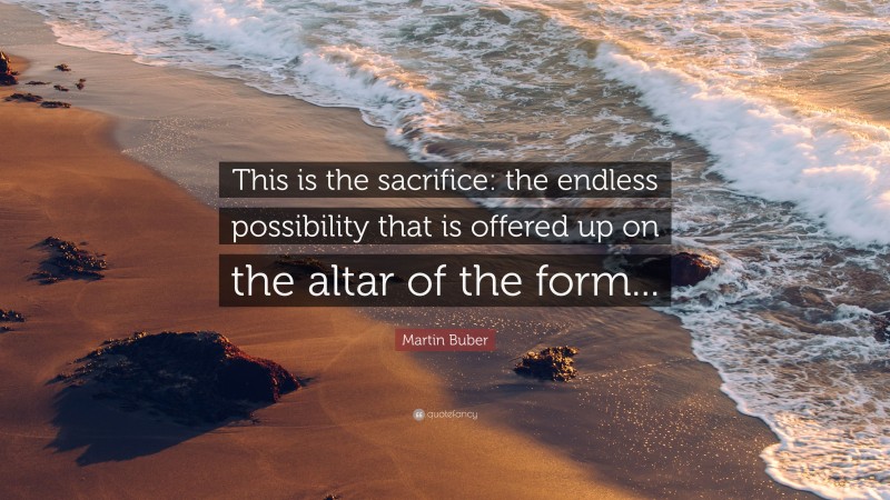 Martin Buber Quote: “This is the sacrifice: the endless possibility that is offered up on the altar of the form...”