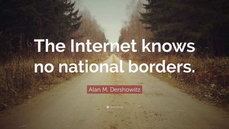 Alan M. Dershowitz Quote: “The Internet knows no national borders.”