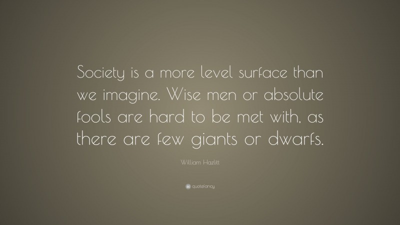 William Hazlitt Quote: “Society is a more level surface than we imagine. Wise men or absolute fools are hard to be met with, as there are few giants or dwarfs.”