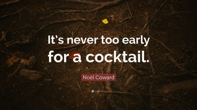 Noël Coward Quote: “It’s never too early for a cocktail.”