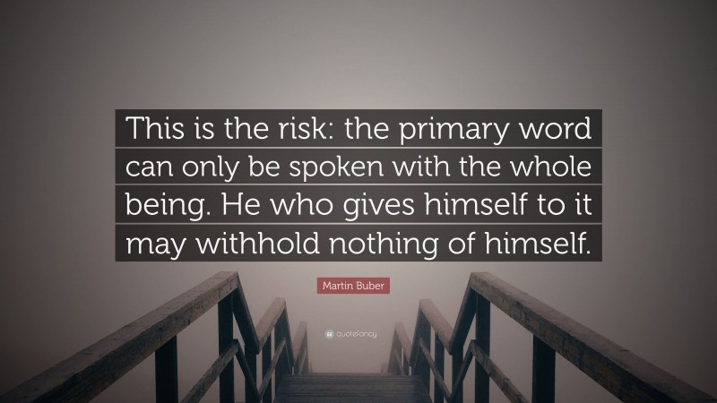 Martin Buber Quote: “This is the risk: the primary word can only be spoken with the whole being. He who gives himself to it may withhold nothing of himself.”