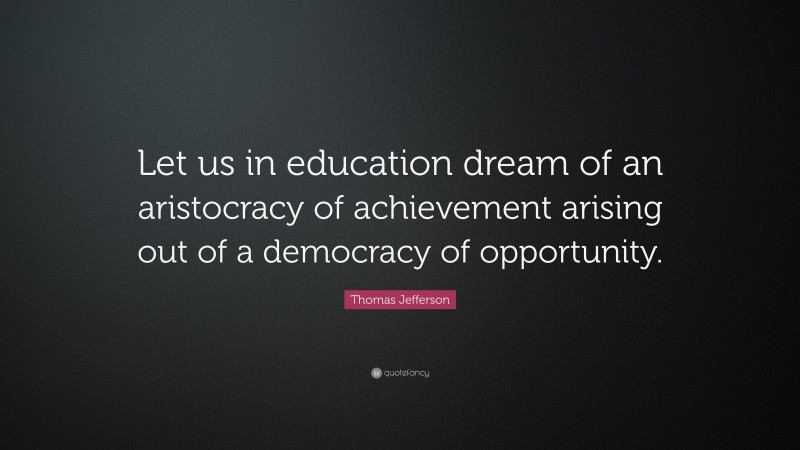 Thomas Jefferson Quote: “Let us in education dream of an aristocracy of achievement arising out of a democracy of opportunity.”