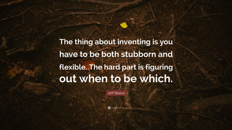 Jeff Bezos Quote: “The thing about inventing is you have to be both stubborn and flexible. The hard part is figuring out when to be which.”