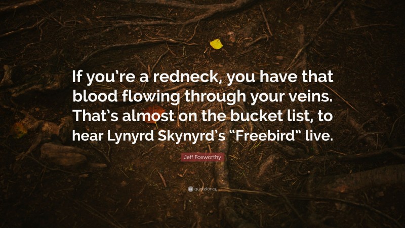 Jeff Foxworthy Quote: “If you’re a redneck, you have that blood flowing through your veins. That’s almost on the bucket list, to hear Lynyrd Skynyrd’s “Freebird” live.”