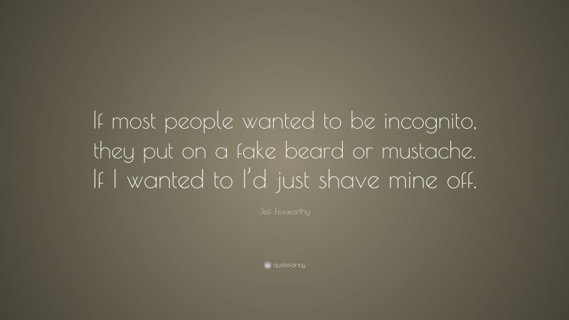 Jeff Foxworthy Quote: “If most people wanted to be incognito, they put on a fake beard or mustache. If I wanted to I’d just shave mine off.”