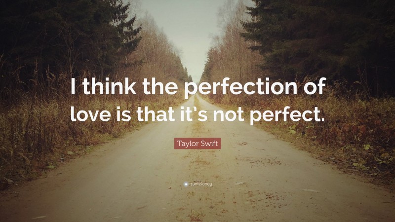 Taylor Swift Quote: “I think the perfection of love is that it’s not perfect.”