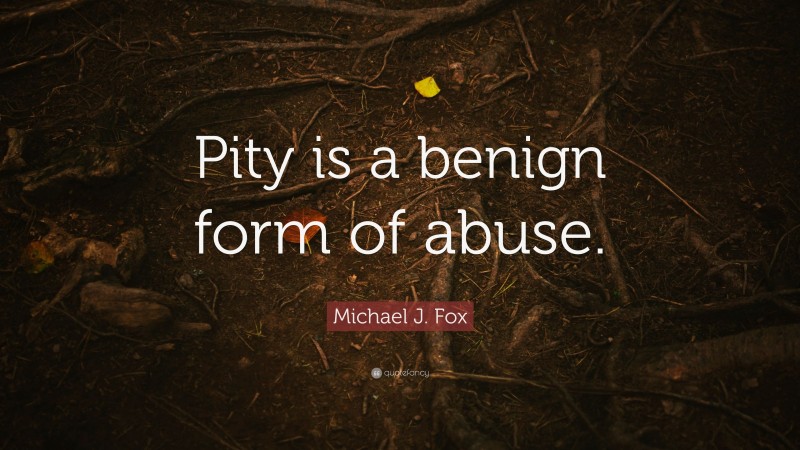 Michael J. Fox Quote: “Pity is a benign form of abuse.”