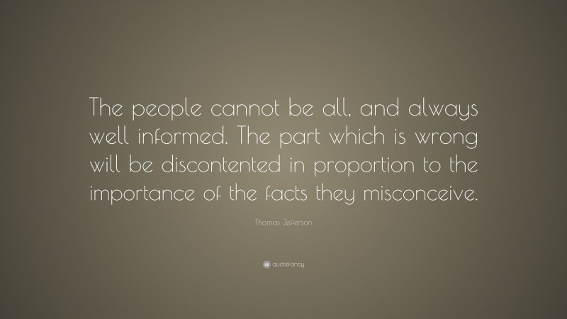 Thomas Jefferson Quote: “The people cannot be all, and always well informed. The part which is wrong will be discontented in proportion to the importance of the facts they misconceive.”