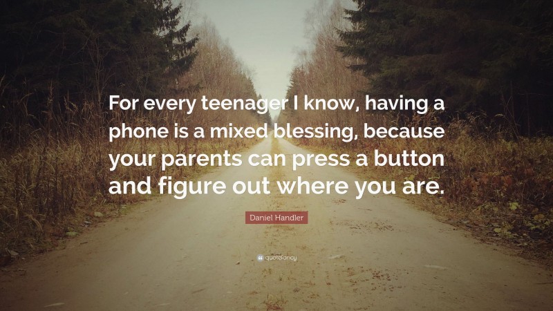 Daniel Handler Quote: “For every teenager I know, having a phone is a mixed blessing, because your parents can press a button and figure out where you are.”