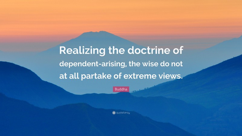 Buddha Quote: “Realizing the doctrine of dependent-arising, the wise do not at all partake of extreme views.”