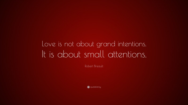 Robert Breault Quote: “Love is not about grand intentions. It is about small attentions.”