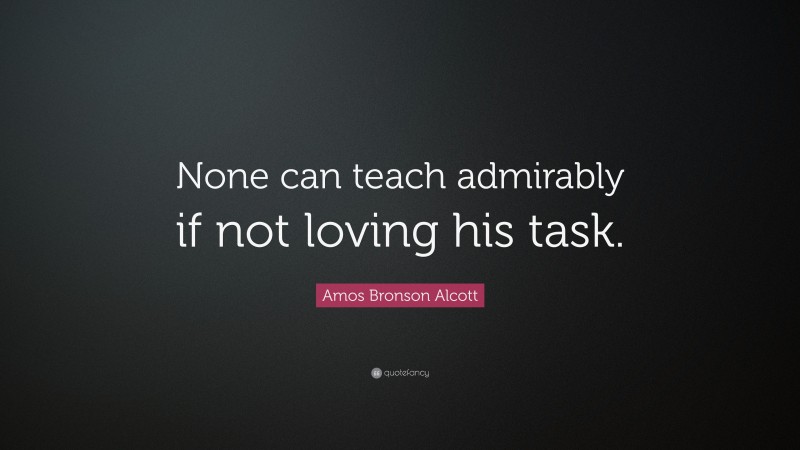 Amos Bronson Alcott Quote: “None can teach admirably if not loving his task.”