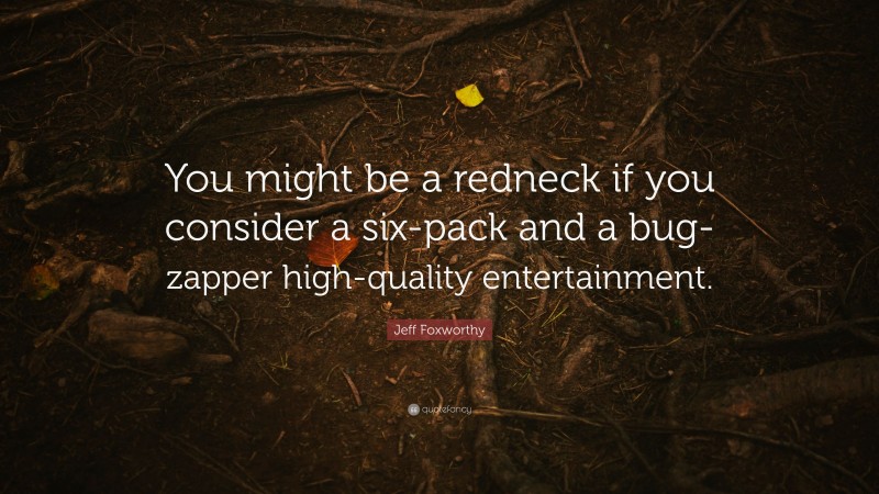 Jeff Foxworthy Quote: “You might be a redneck if you consider a six-pack and a bug-zapper high-quality entertainment.”