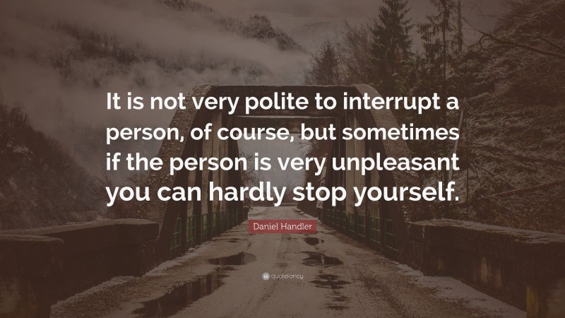 Daniel Handler Quote: “It is not very polite to interrupt a person, of course, but sometimes if the person is very unpleasant you can hardly stop yourself.”