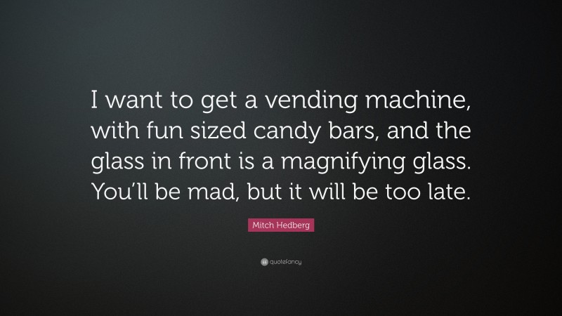 Mitch Hedberg Quote: “I want to get a vending machine, with fun sized candy bars, and the glass in front is a magnifying glass. You’ll be mad, but it will be too late.”