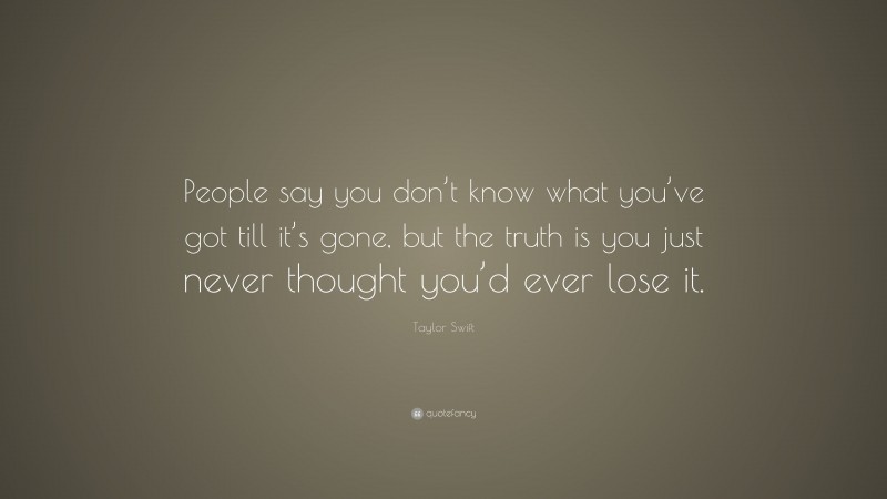 Taylor Swift Quote: “People say you don’t know what you’ve got till it’s gone, but the truth is you just never thought you’d ever lose it.”