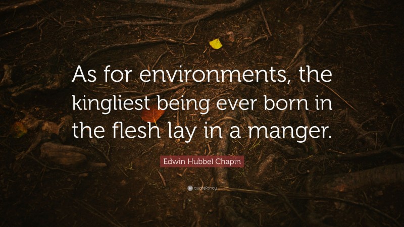 Edwin Hubbel Chapin Quote: “As for environments, the kingliest being ever born in the flesh lay in a manger.”