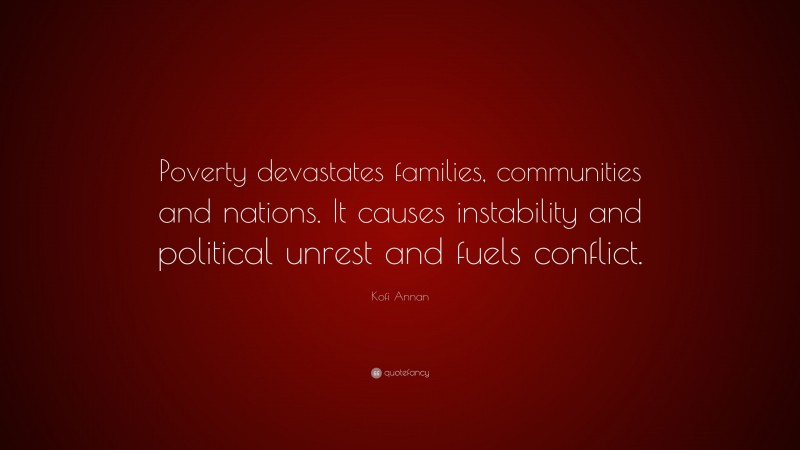 Kofi Annan Quote: “Poverty devastates families, communities and nations. It causes instability and political unrest and fuels conflict.”