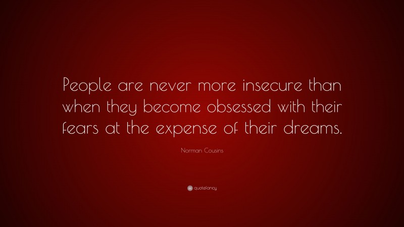 Norman Cousins Quote: “People are never more insecure than when they become obsessed with their fears at the expense of their dreams.”