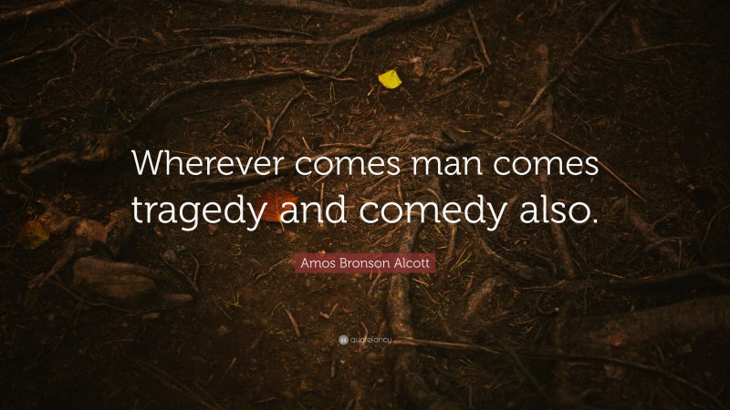 Amos Bronson Alcott Quote: “Wherever comes man comes tragedy and comedy also.”
