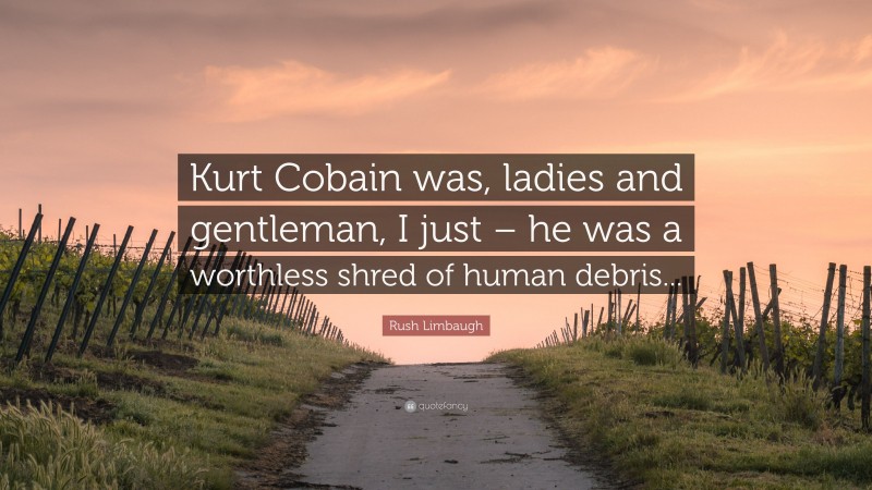 Rush Limbaugh Quote: “Kurt Cobain was, ladies and gentleman, I just – he was a worthless shred of human debris...”