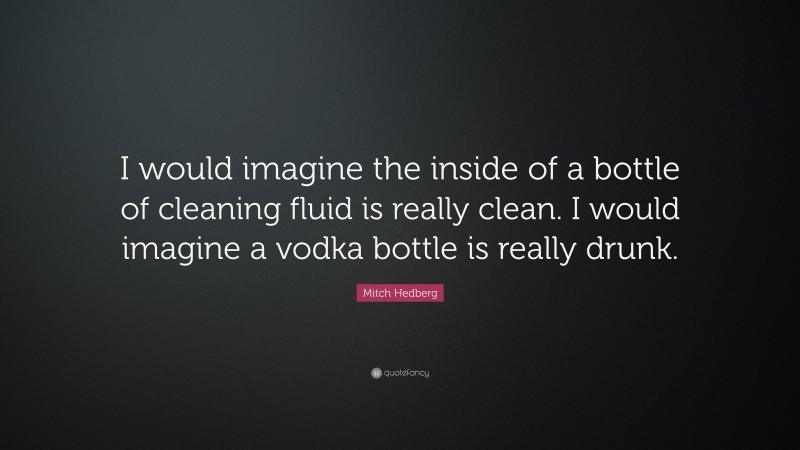 Mitch Hedberg Quote: “I would imagine the inside of a bottle of cleaning fluid is really clean. I would imagine a vodka bottle is really drunk.”