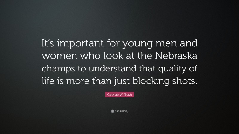 George W. Bush Quote: “It’s important for young men and women who look at the Nebraska champs to understand that quality of life is more than just blocking shots.”