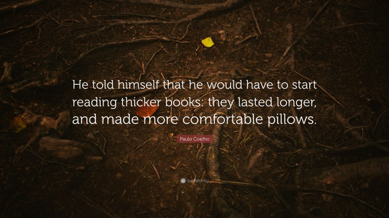 Paulo Coelho Quote: “He told himself that he would have to start reading thicker books: they lasted longer, and made more comfortable pillows.”