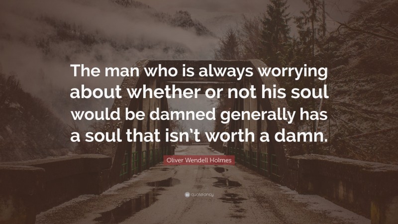 Oliver Wendell Holmes Quote: “The man who is always worrying about whether or not his soul would be damned generally has a soul that isn’t worth a damn.”