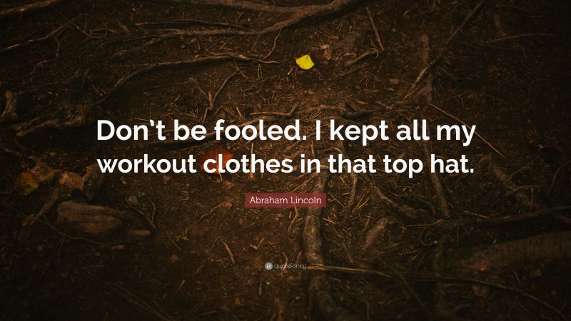 Abraham Lincoln Quote: “Don’t be fooled. I kept all my workout clothes in that top hat.”
