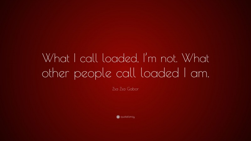 Zsa Zsa Gabor Quote: “What I call loaded, I’m not. What other people call loaded I am.”