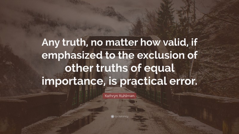 Kathryn Kuhlman Quote: “Any truth, no matter how valid, if emphasized to the exclusion of other truths of equal importance, is practical error.”