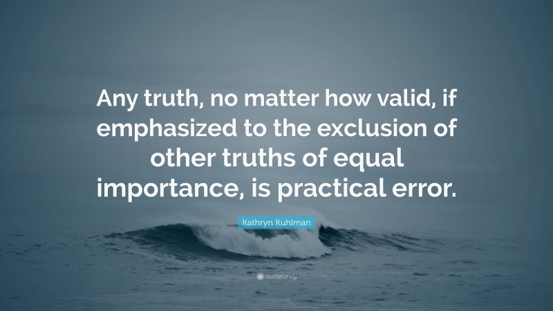 Kathryn Kuhlman Quote: “Any truth, no matter how valid, if emphasized to the exclusion of other truths of equal importance, is practical error.”
