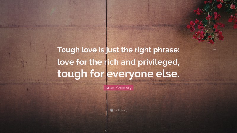 Noam Chomsky Quote: “Tough love is just the right phrase: love for the rich and privileged, tough for everyone else.”