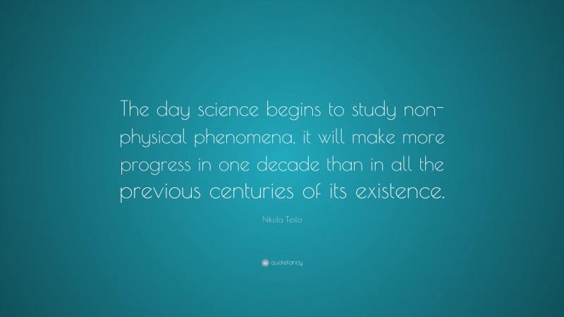 Nikola Tesla Quote: “The day science begins to study non-physical phenomena, it will make more progress in one decade than in all the previous centuries of its existence.”