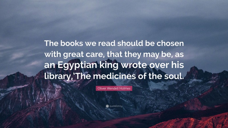 Oliver Wendell Holmes Quote: “The books we read should be chosen with great care, that they may be, as an Egyptian king wrote over his library,’The medicines of the soul.”
