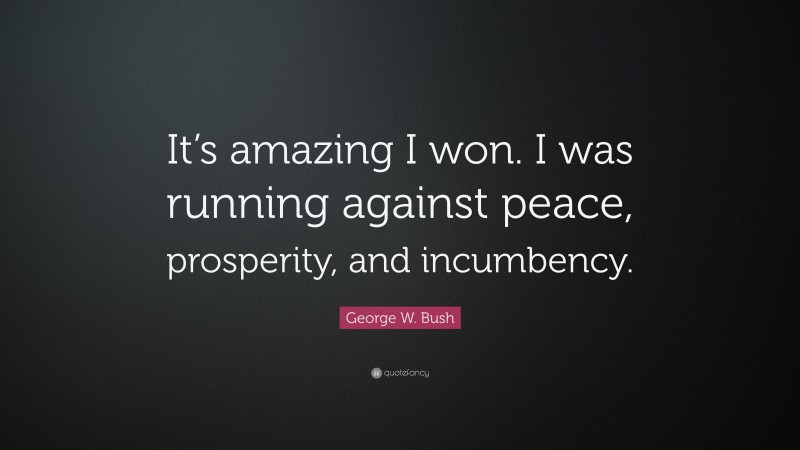 George W. Bush Quote: “It’s amazing I won. I was running against peace, prosperity, and incumbency.”