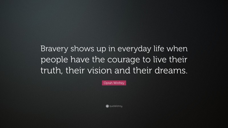 Oprah Winfrey Quote: “Bravery shows up in everyday life when people have the courage to live their truth, their vision and their dreams.”