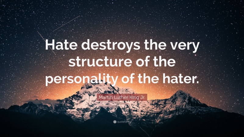 Martin Luther King Jr. Quote: “Hate destroys the very structure of the personality of the hater.”