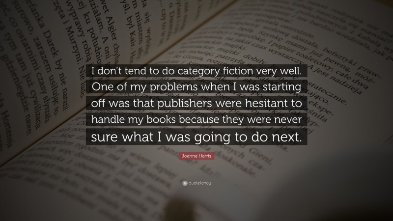 Joanne Harris Quote: “I don’t tend to do category fiction very well. One of my problems when I was starting off was that publishers were hesitant to handle my books because they were never sure what I was going to do next.”