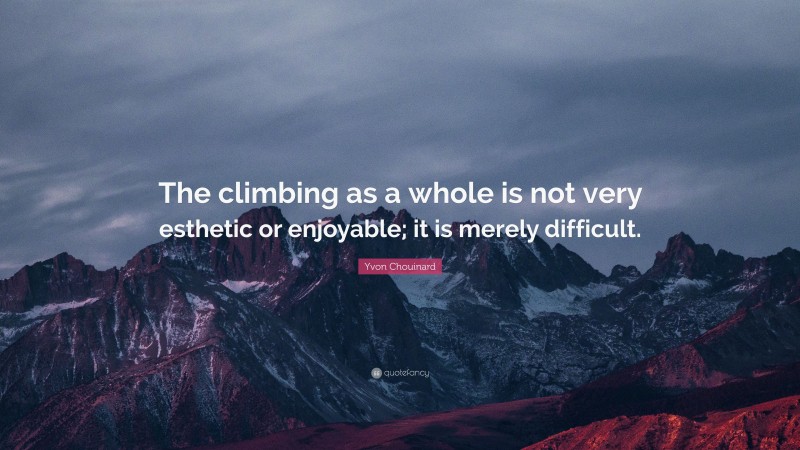 Yvon Chouinard Quote: “The climbing as a whole is not very esthetic or enjoyable; it is merely difficult.”