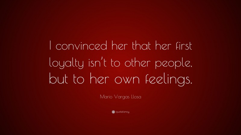 Mario Vargas Llosa Quote: “I convinced her that her first loyalty isn’t to other people, but to her own feelings.”