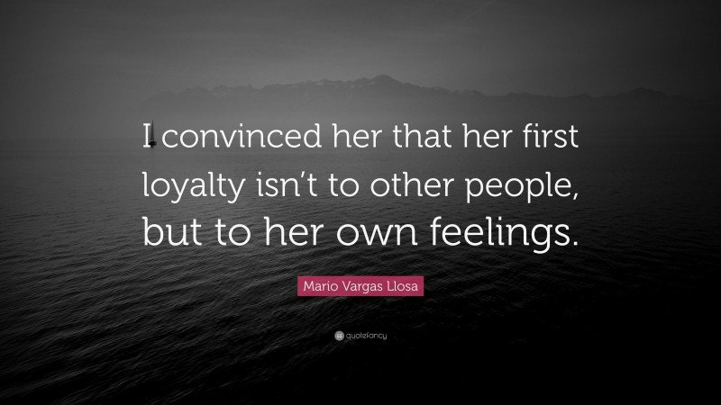Mario Vargas Llosa Quote: “I convinced her that her first loyalty isn’t to other people, but to her own feelings.”