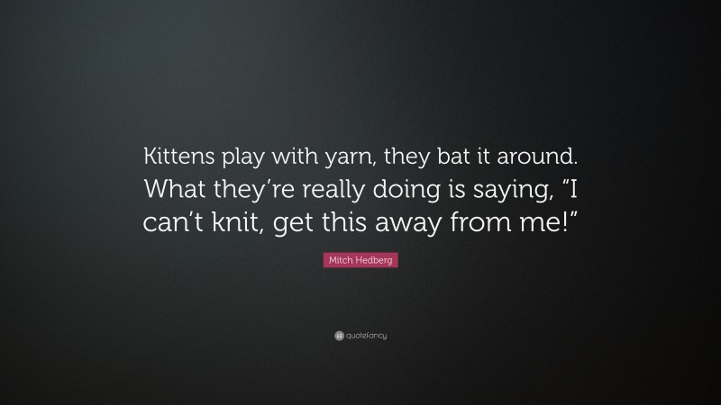 Mitch Hedberg Quote: “Kittens play with yarn, they bat it around. What they’re really doing is saying, “I can’t knit, get this away from me!””