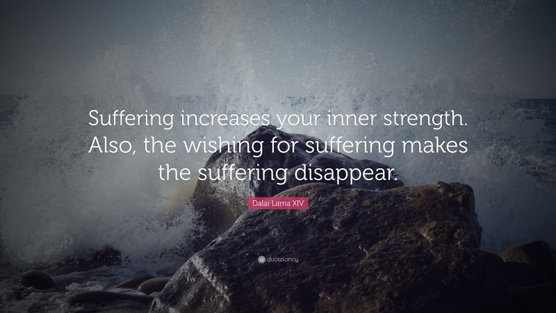 Dalai Lama XIV Quote: “Suffering increases your inner strength. Also, the wishing for suffering makes the suffering disappear.”