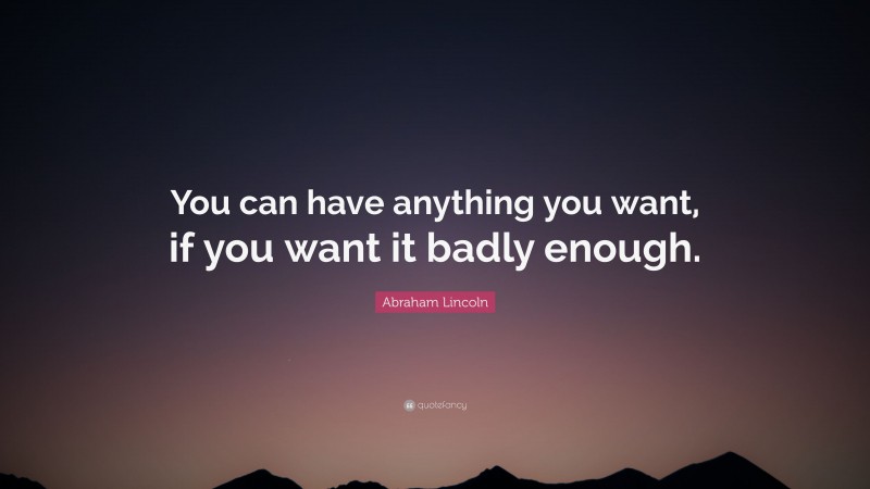 Abraham Lincoln Quote: “You can have anything you want, if you want it badly enough.”